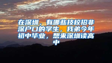 在深圳，有哪些技校招非深户口的学生，我弟今年初中毕业，想来深圳读高中