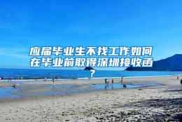 应届毕业生不找工作如何在毕业前取得深圳接收函？