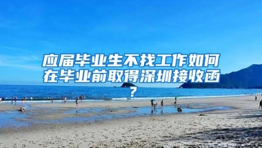 应届毕业生不找工作如何在毕业前取得深圳接收函？