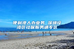 便利港人办业务 深圳设湾区社保服务通专区