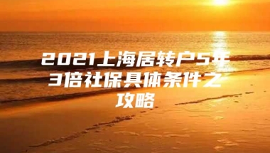 2021上海居转户5年3倍社保具体条件之攻略