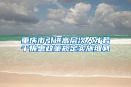 重庆市引进高层次人才若干优惠政策规定实施细则