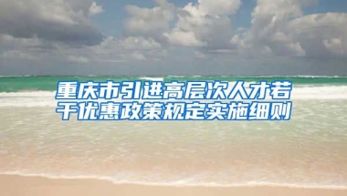 重庆市引进高层次人才若干优惠政策规定实施细则