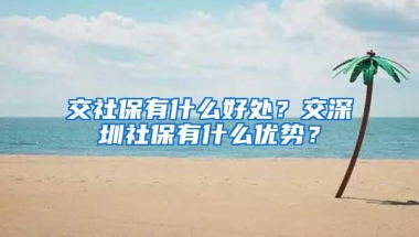 交社保有什么好处？交深圳社保有什么优势？