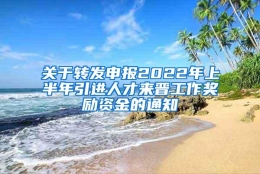 关于转发申报2022年上半年引进人才来晋工作奖励资金的通知