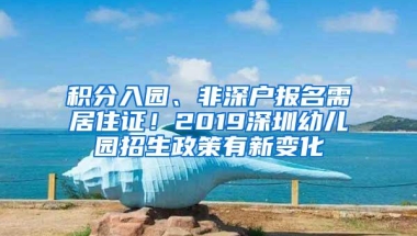 积分入园、非深户报名需居住证！2019深圳幼儿园招生政策有新变化