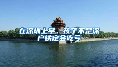 在深圳上学，孩子不是深户铁定会吃亏