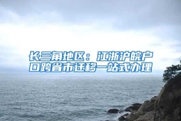 长三角地区：江浙沪皖户口跨省市迁移一站式办理