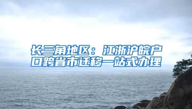 长三角地区：江浙沪皖户口跨省市迁移一站式办理