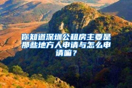 你知道深圳公租房主要是那些地方人申请与怎么申请嘛？