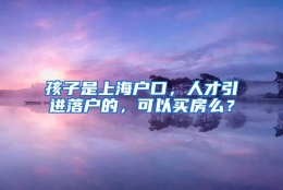 孩子是上海户口，人才引进落户的，可以买房么？