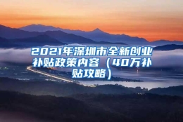 2021年深圳市全新创业补贴政策内容（40万补贴攻略）