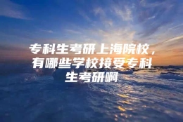 专科生考研上海院校，有哪些学校接受专科生考研啊