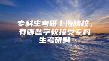 专科生考研上海院校，有哪些学校接受专科生考研啊