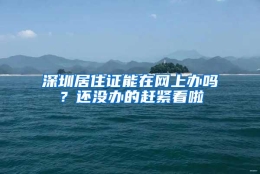 深圳居住证能在网上办吗？还没办的赶紧看啦