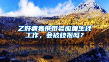 乙肝病毒携带者应届生找工作，会被歧视吗？