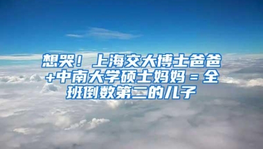 想哭！上海交大博士爸爸+中南大学硕士妈妈＝全班倒数第二的儿子