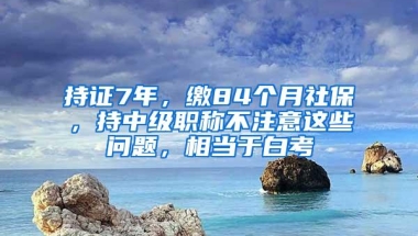 持证7年，缴84个月社保，持中级职称不注意这些问题，相当于白考