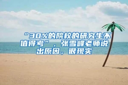 “30%的院校的研究生不值得考”，张雪峰老师说出原因，很现实