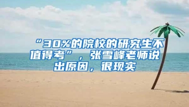 “30%的院校的研究生不值得考”，张雪峰老师说出原因，很现实