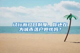 试行新户口制度，你还在为城市落户担忧吗？