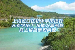 上海虹口区初中学历提升大专学历,广东成人高考在网上报名常见问题