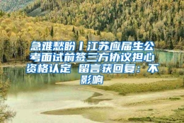 急难愁盼丨江苏应届生公考面试前签三方协议担心资格认定 留言获回复：不影响