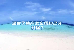 深圳个体户怎么给自己交社保？