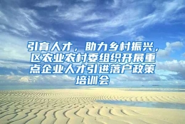 引育人才，助力乡村振兴，区农业农村委组织开展重点企业人才引进落户政策培训会