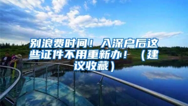 别浪费时间！入深户后这些证件不用重新办！（建议收藏）