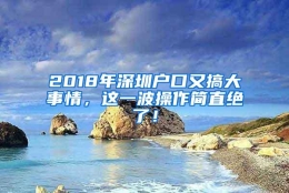 2018年深圳户口又搞大事情，这一波操作简直绝了！