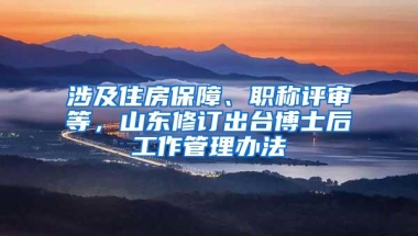 涉及住房保障、职称评审等，山东修订出台博士后工作管理办法