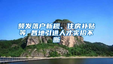 频发落户新规、住房补贴等 各地引进人才实招不断