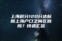 上海积分120分达标和上海户口之间区别吗？待遇汇总