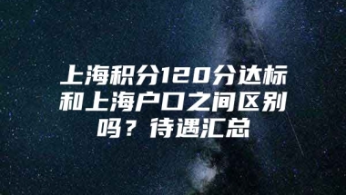 上海积分120分达标和上海户口之间区别吗？待遇汇总