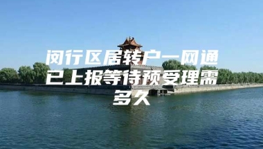 闵行区居转户一网通已上报等待预受理需多久