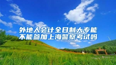 外地人会计全日制大专能不能参加上海警察考试吗