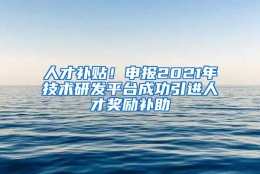 人才补贴！申报2021年技术研发平台成功引进人才奖励补助