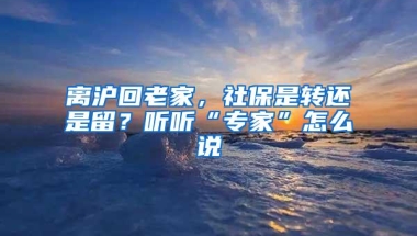 离沪回老家，社保是转还是留？听听“专家”怎么说