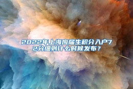 2022年上海应届生积分入户72分细则什么时候发布？