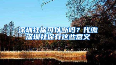 深圳社保可以断吗？代缴深圳社保有这些意义