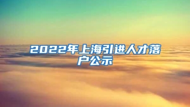 2022年上海引进人才落户公示