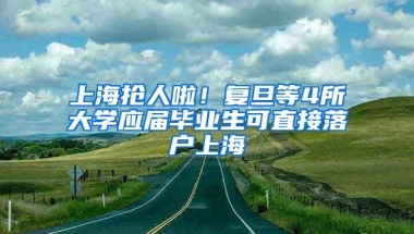 上海抢人啦！复旦等4所大学应届毕业生可直接落户上海