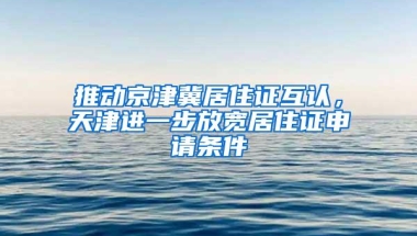 推动京津冀居住证互认，天津进一步放宽居住证申请条件