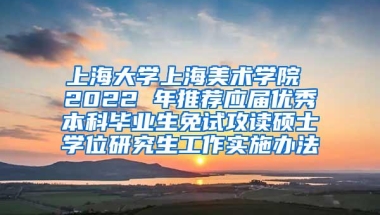 上海大学上海美术学院 2022 年推荐应届优秀本科毕业生免试攻读硕士学位研究生工作实施办法