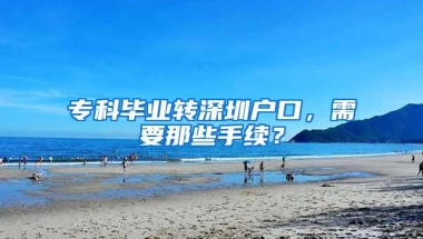 专科毕业转深圳户口，需要那些手续？