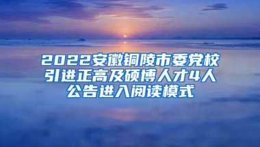 2022安徽铜陵市委党校引进正高及硕博人才4人公告进入阅读模式