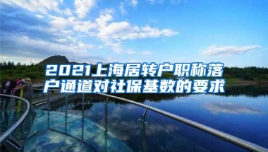 2021上海居转户职称落户通道对社保基数的要求