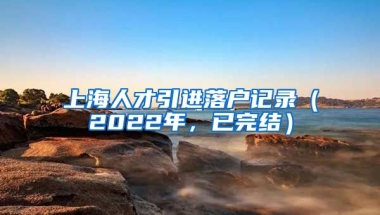 上海人才引进落户记录（2022年，已完结）