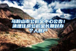 马鞍山市公积金中心公告！清理住房公积金长期封存个人账户